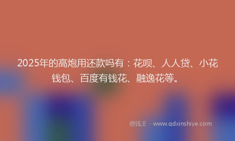 2025年的高炮用还款吗有：花呗、人人贷、小花钱包、百度有钱花、融逸花等。