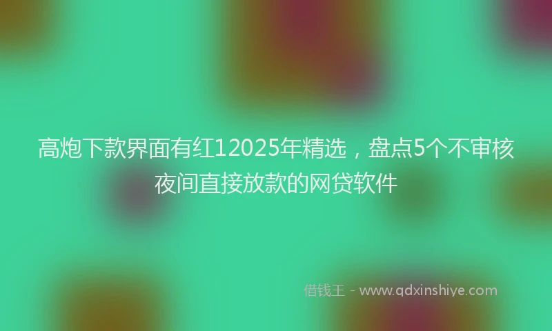 高炮下款界面有红12025年精选，盘点5个不审核夜间直接放款的网贷软件