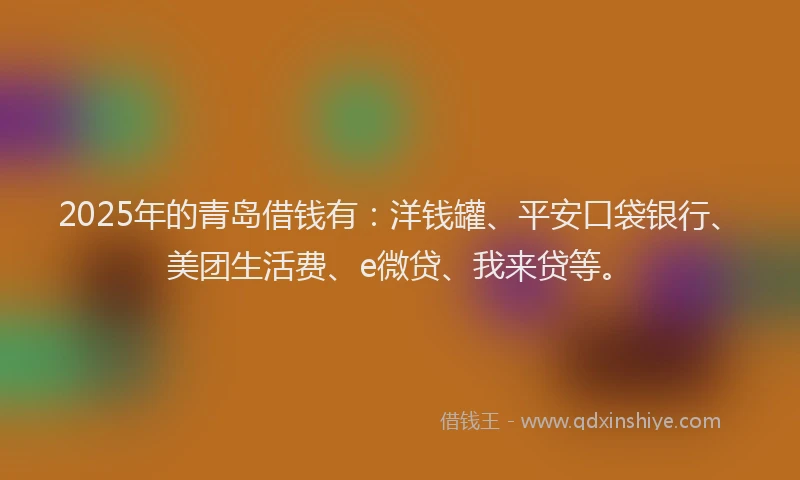 2025年的青岛借钱有：洋钱罐、平安口袋银行、美团生活费、e微贷、我来贷等。