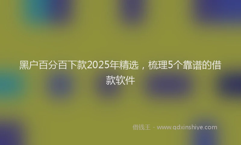 黑户百分百下款2025年精选，梳理5个靠谱的借款软件