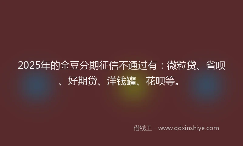 2025年的金豆分期征信不通过有：微粒贷、省呗、好期贷、洋钱罐、花呗等。