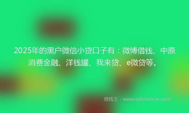 2025年的黑户微信小贷口子有：微博借钱、中原消费金融、洋钱罐、我来贷、e微贷等。