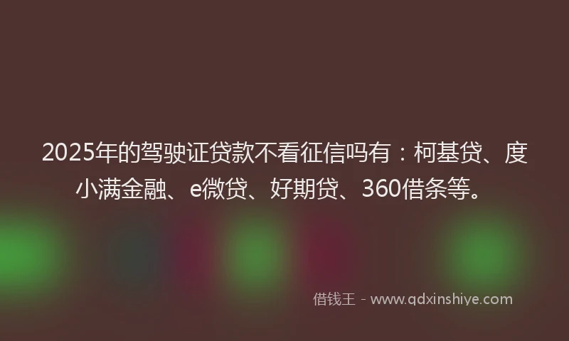 2025年的驾驶证贷款不看征信吗有：柯基贷、度小满金融、e微贷、好期贷、360借条等。