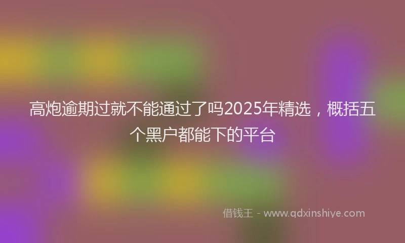 高炮逾期过就不能通过了吗2025年精选，概括五个黑户都能下的平台