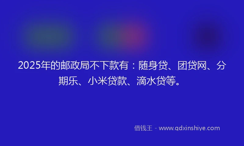 2025年的邮政局不下款有：随身贷、团贷网、分期乐、小米贷款、滴水贷等。