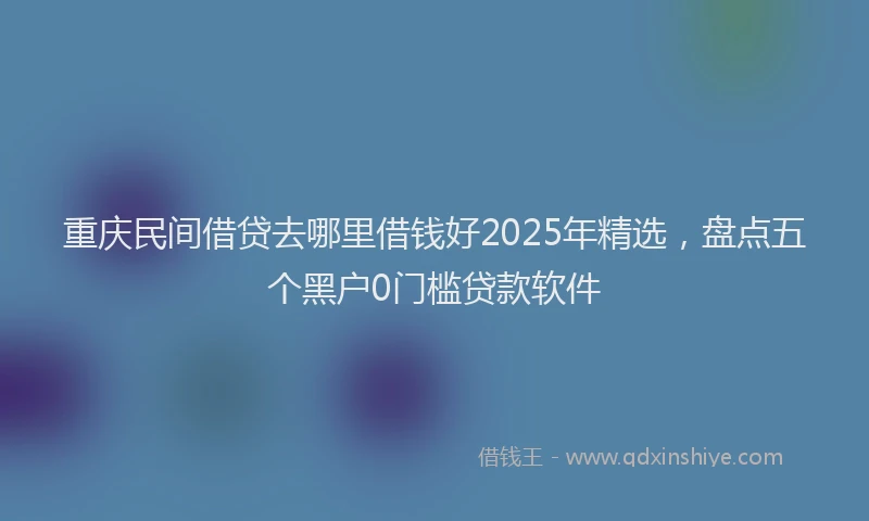 重庆民间借贷去哪里借钱好2025年精选，盘点五个黑户0门槛贷款软件