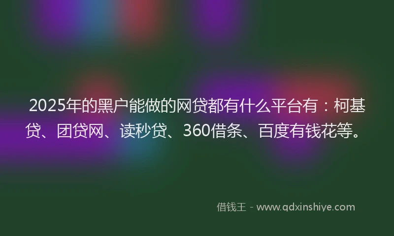 2025年的黑户能做的网贷都有什么平台有：柯基贷、团贷网、读秒贷、360借条、百度有钱花等。