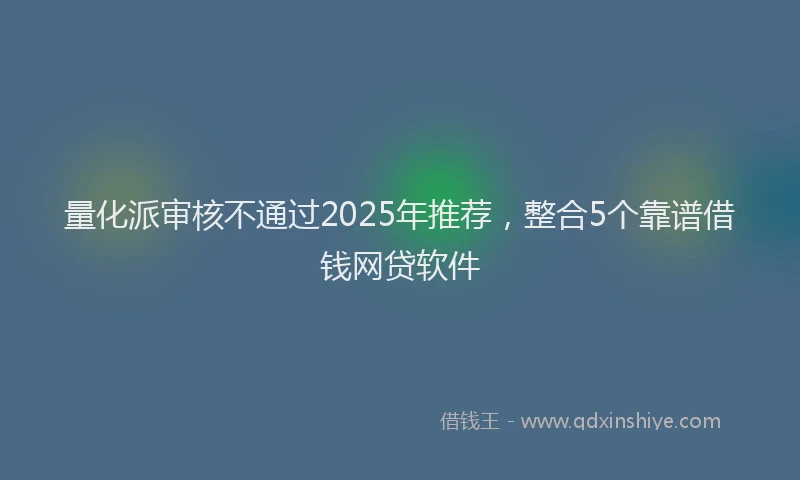 量化派审核不通过2025年推荐，整合5个靠谱借钱网贷软件