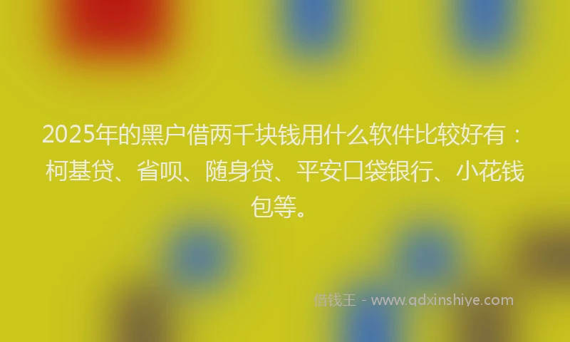 2025年的黑户借两千块钱用什么软件比较好有：柯基贷、省呗、随身贷、平安口袋银行、小花钱包等。