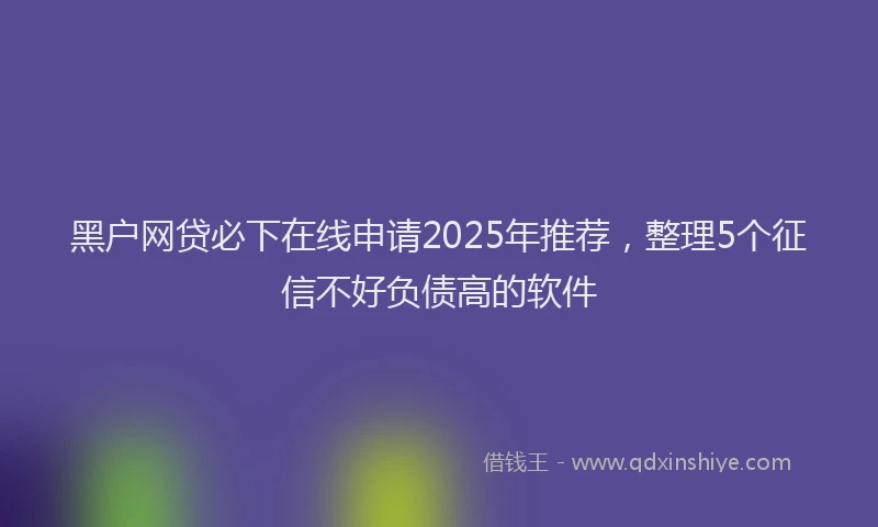 黑户网贷必下在线申请2025年推荐，整理5个征信不好负债高的软件