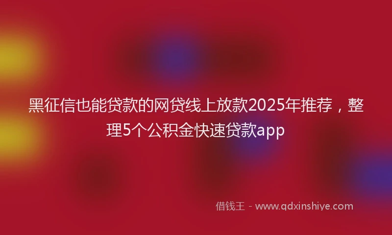 黑征信也能贷款的网贷线上放款2025年推荐，整理5个公积金快速贷款app