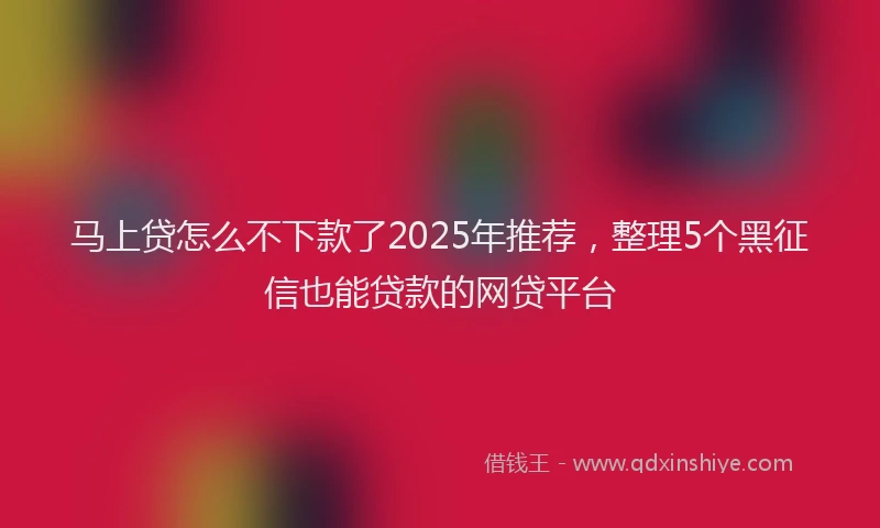 马上贷怎么不下款了2025年推荐，整理5个黑征信也能贷款的网贷平台