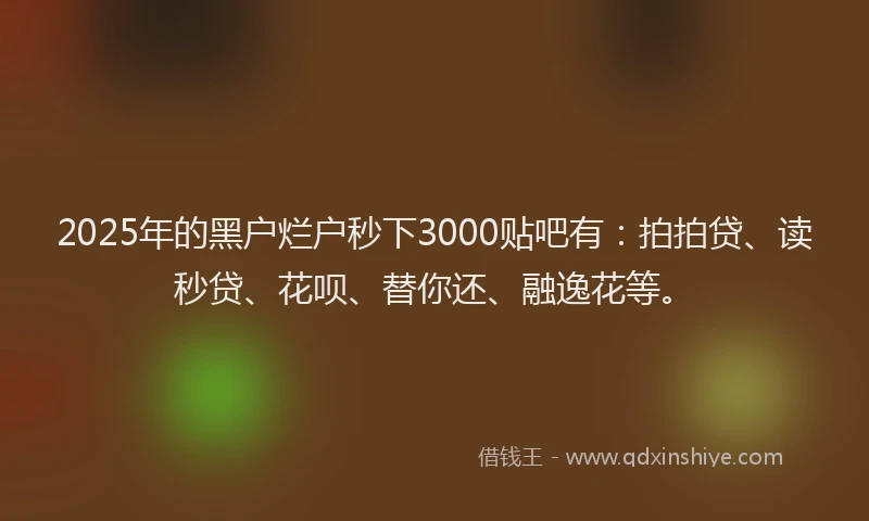 2025年的黑户烂户秒下3000贴吧有：拍拍贷、读秒贷、花呗、替你还、融逸花等。