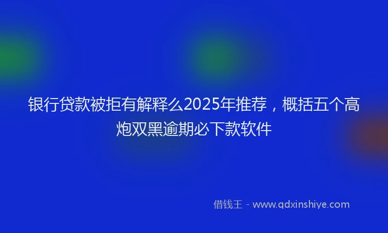 银行贷款被拒有解释么2025年推荐，概括五个高炮双黑逾期必下款软件