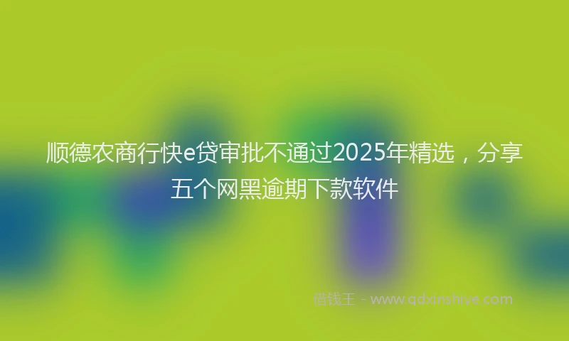 顺德农商行快e贷审批不通过2025年精选，分享五个网黑逾期下款软件