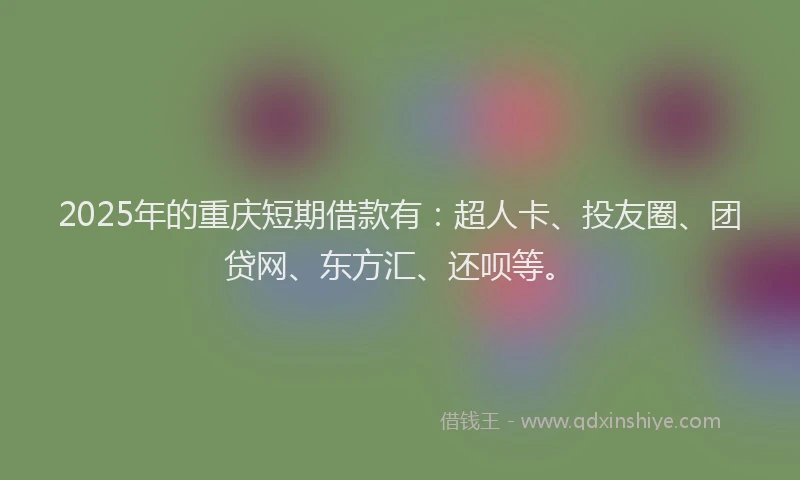 2025年的重庆短期借款有：超人卡、投友圈、团贷网、东方汇、还呗等。
