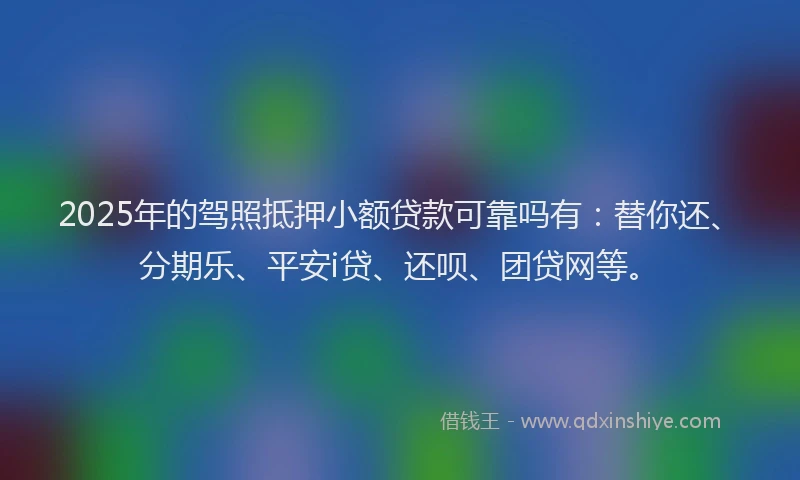 2025年的驾照抵押小额贷款可靠吗有：替你还、分期乐、平安i贷、还呗、团贷网等。