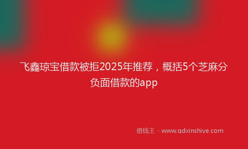 飞鑫琼宝借款被拒2025年推荐，概括5个芝麻分负面借款的app