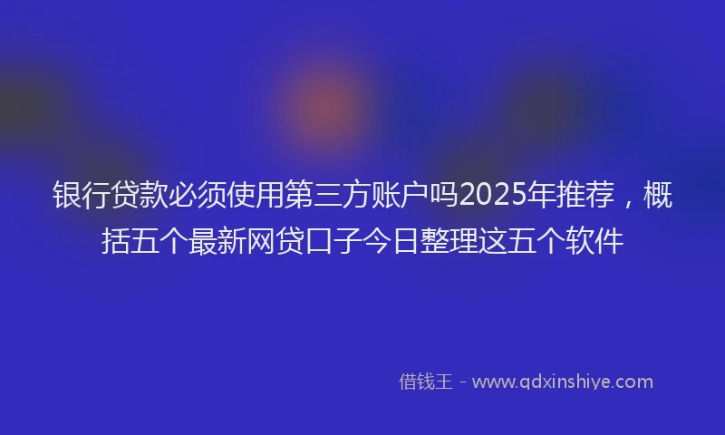 银行贷款必须使用第三方账户吗2025年推荐，概括五个最新网贷口子今日整理这五个软件