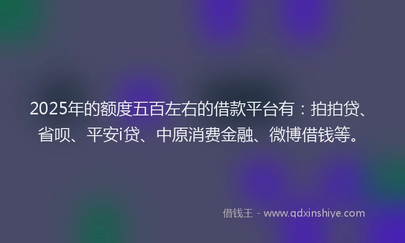 2025年的额度五百左右的借款平台有：拍拍贷、省呗、平安i贷、中原消费金融、微博借钱等。