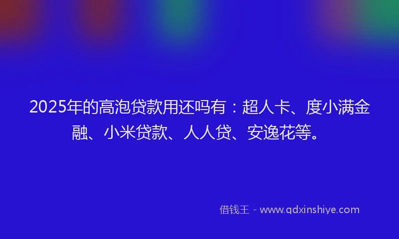 2025年的高泡贷款用还吗有：超人卡、度小满金融、小米贷款、人人贷、安逸花等。