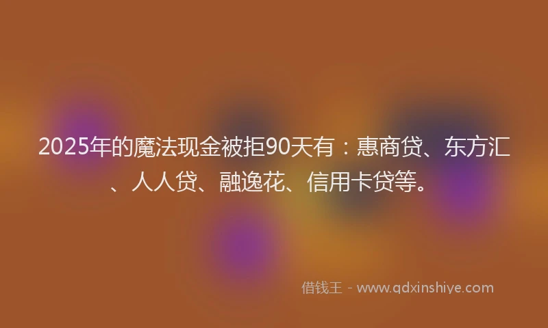 2025年的魔法现金被拒90天有：惠商贷、东方汇、人人贷、融逸花、信用卡贷等。