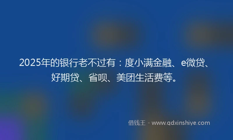 2025年的银行老不过有：度小满金融、e微贷、好期贷、省呗、美团生活费等。