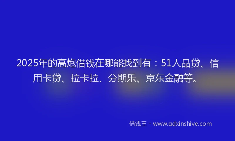 2025年的高炮借钱在哪能找到有：51人品贷、信用卡贷、拉卡拉、分期乐、京东金融等。