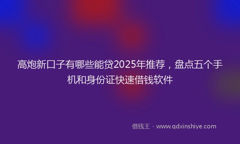 高炮新口子有哪些能贷2025年推荐，盘点五个手机和身份证快速借钱软件