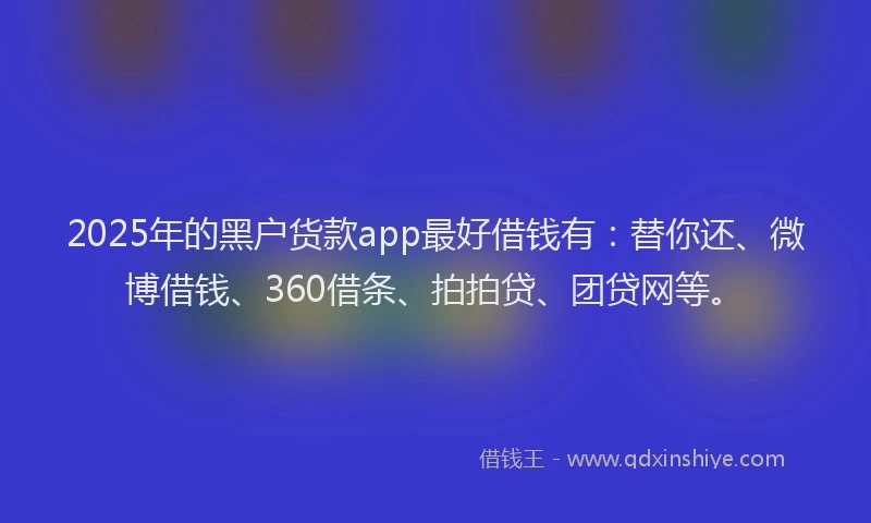 2025年的黑户货款app最好借钱有：替你还、微博借钱、360借条、拍拍贷、团贷网等。