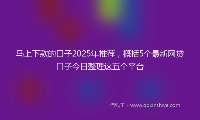 马上下款的口子2025年推荐，概括5个最新网贷口子今日整理这五个平台