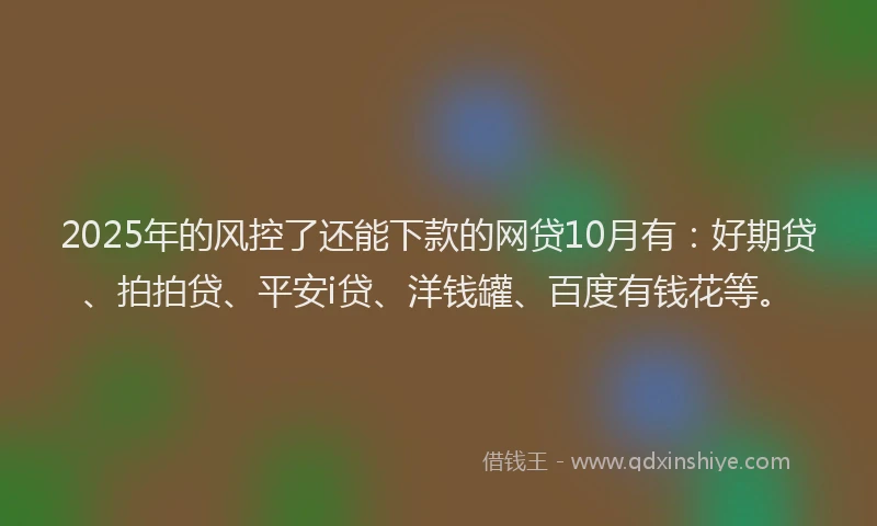 2025年的风控了还能下款的网贷10月有:好期贷、拍拍贷、平安i贷、洋钱罐、百度有钱花等。