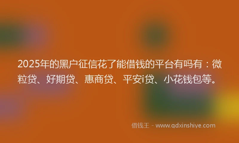 2025年的黑户征信花了能借钱的平台有吗有：微粒贷、好期贷、惠商贷、平安i贷、小花钱包等。