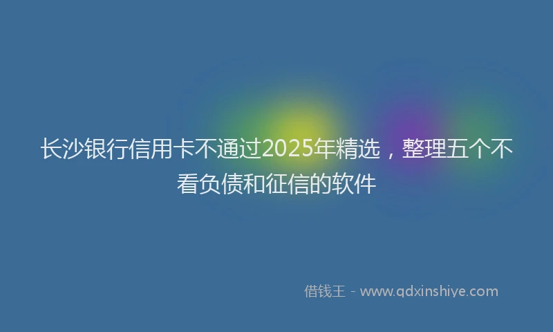 长沙银行信用卡不通过2025年精选，整理五个不看负债和征信的软件