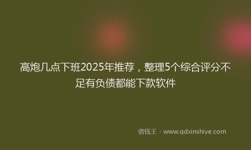 高炮几点下班2025年推荐，整理5个综合评分不足有负债都能下款软件