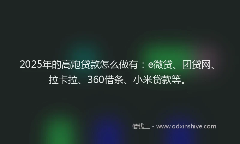 2025年的高炮贷款怎么做有：e微贷、团贷网、拉卡拉、360借条、小米贷款等。