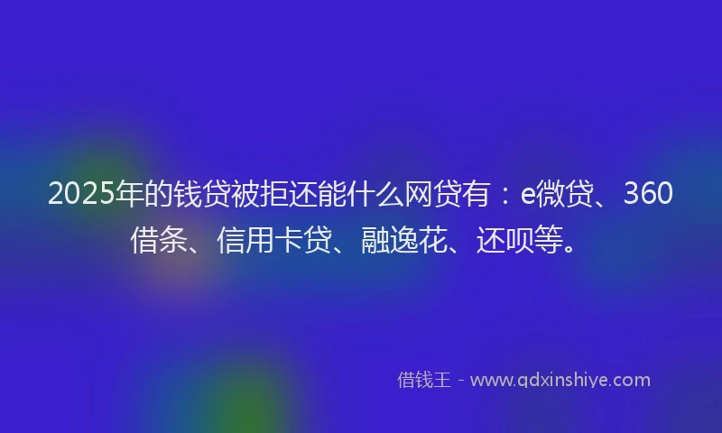 2025年的钱贷被拒还能什么网贷有：e微贷、360借条、信用卡贷、融逸花、还呗等。