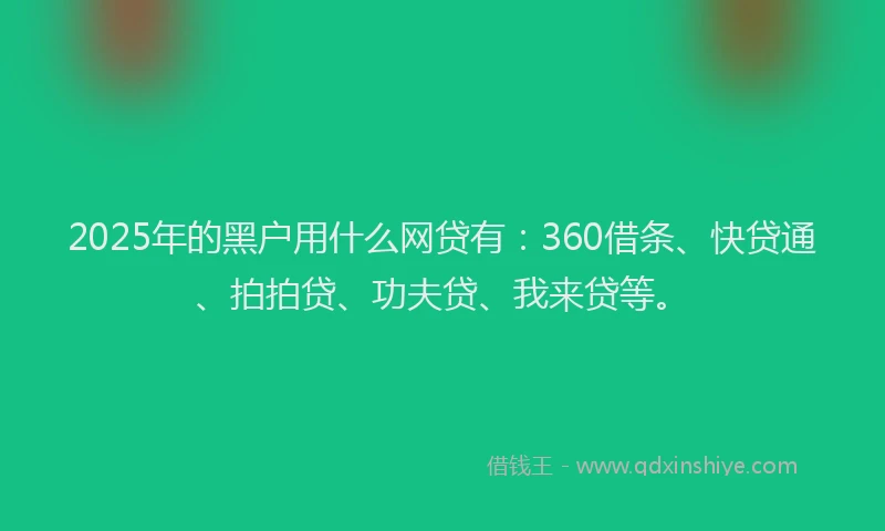 2025年的黑户用什么网贷有：360借条、快贷通、拍拍贷、功夫贷、我来贷等。