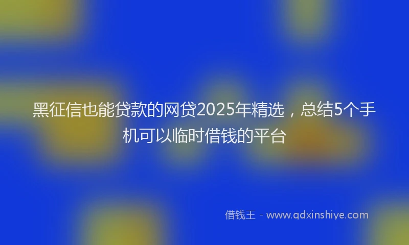 黑征信也能贷款的网贷2025年精选，总结5个手机可以临时借钱的平台