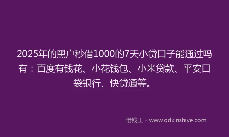2025年的黑户秒借1000的7天小贷口子能通过吗有：百度有钱花、小花钱包、小米贷款、平安口袋银行、快贷通等。