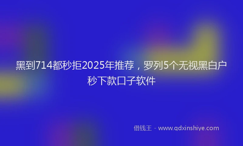 黑到714都秒拒2025年推荐，罗列5个无视黑白户秒下款口子软件
