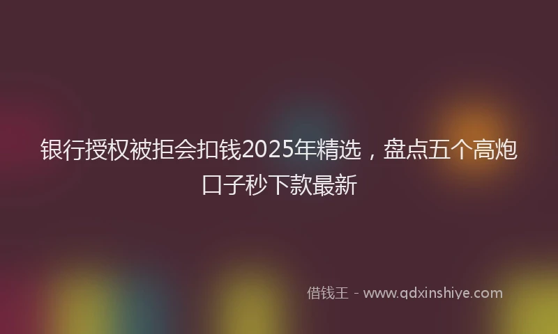 银行授权被拒会扣钱2025年精选，盘点五个高炮口子秒下款最新
