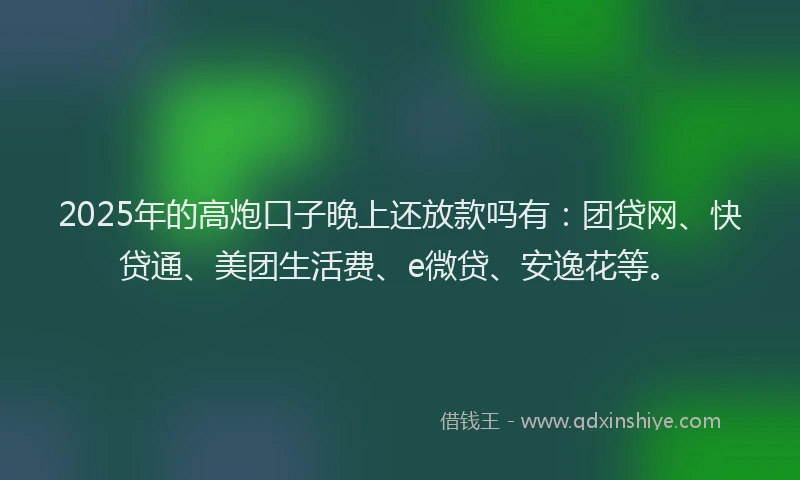 2025年的高炮口子晚上还放款吗有：团贷网、快贷通、美团生活费、e微贷、安逸花等。