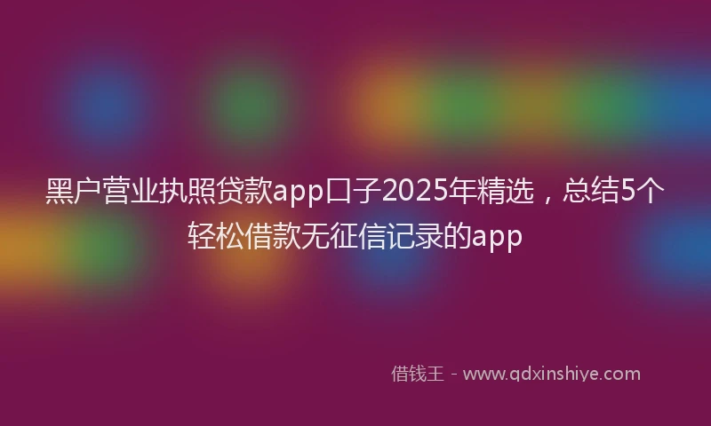 黑户营业执照贷款app口子2025年精选，总结5个轻松借款无征信记录的app