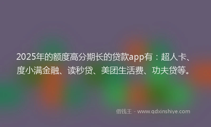 2025年的额度高分期长的贷款app有：超人卡、度小满金融、读秒贷、美团生活费、功夫贷等。
