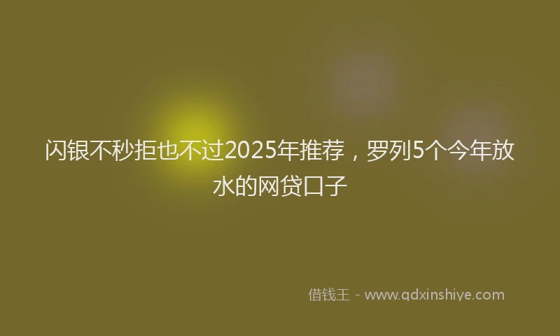 闪银不秒拒也不过2025年推荐，罗列5个今年放水的网贷口子