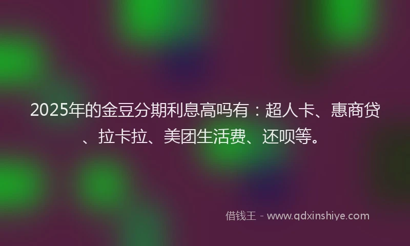 2025年的金豆分期利息高吗有：超人卡、惠商贷、拉卡拉、美团生活费、还呗等。