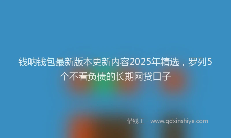 钱呐钱包最新版本更新内容2025年精选，罗列5个不看负债的长期网贷口子