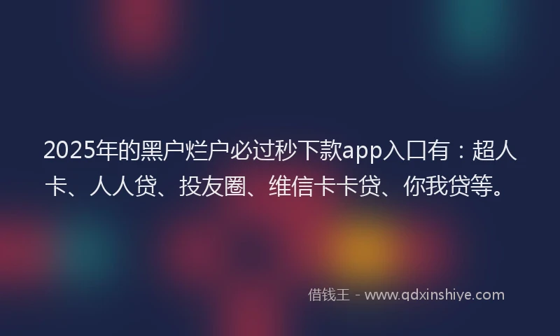 2025年的黑户烂户必过秒下款app入口有：超人卡、人人贷、投友圈、维信卡卡贷、你我贷等。