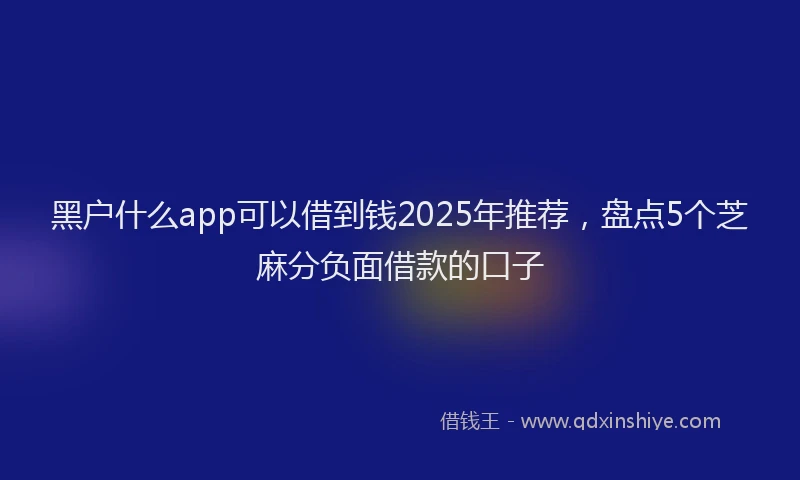 黑户什么app可以借到钱2025年推荐，盘点5个芝麻分负面借款的口子